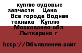 куплю судовые запчасти. › Цена ­ 13 - Все города Водная техника » Куплю   . Московская обл.,Лыткарино г.